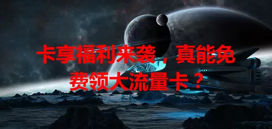 卡享福利来袭，真能免费领大流量卡？