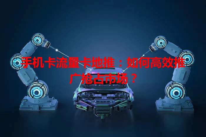 手机卡流量卡地推：如何高效推广抢占市场？