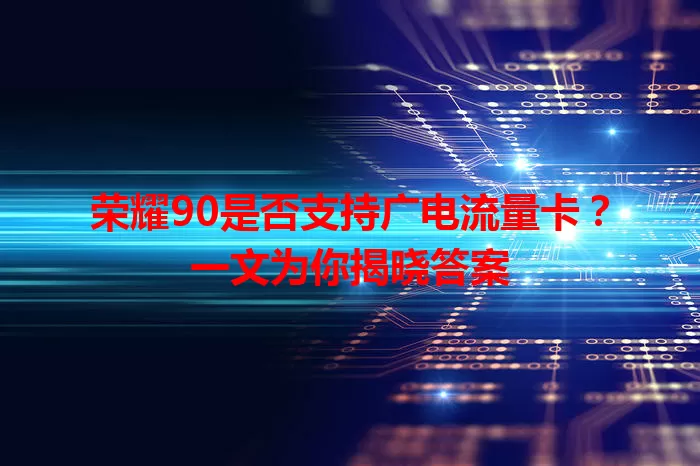 荣耀90是否支持广电流量卡？一文为你揭晓答案