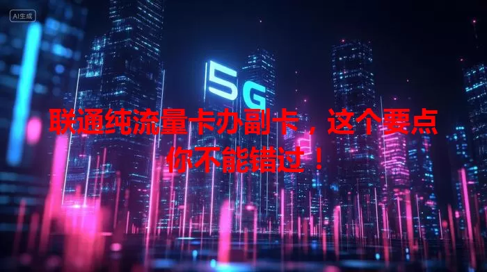 联通纯流量卡办副卡，这个要点你不能错过！
