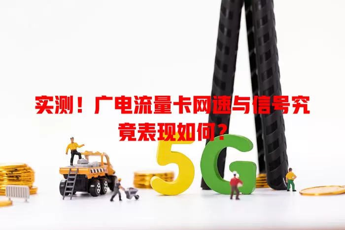 实测！广电流量卡网速与信号究竟表现如何？