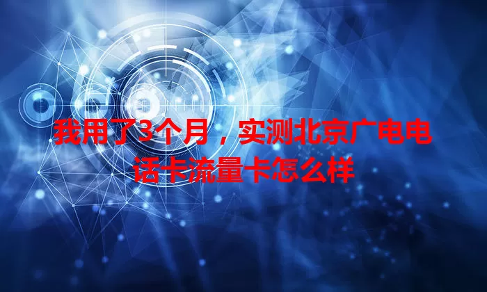 我用了3个月，实测北京广电电话卡流量卡怎么样