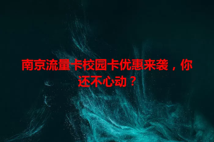 南京流量卡校园卡优惠来袭，你还不心动？