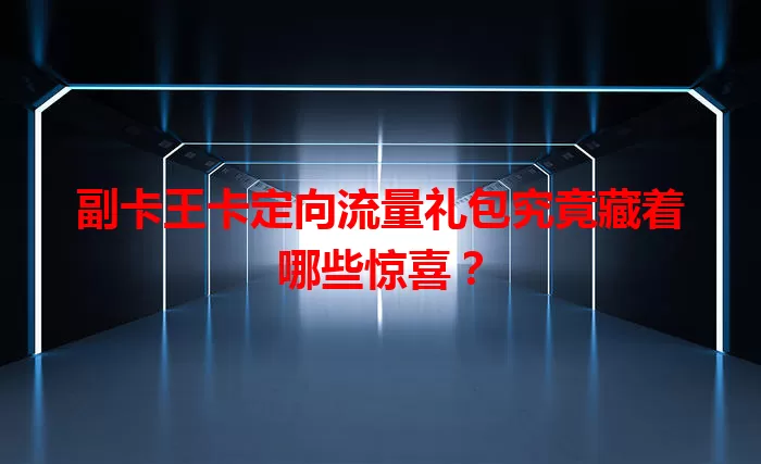 副卡王卡定向流量礼包究竟藏着哪些惊喜？