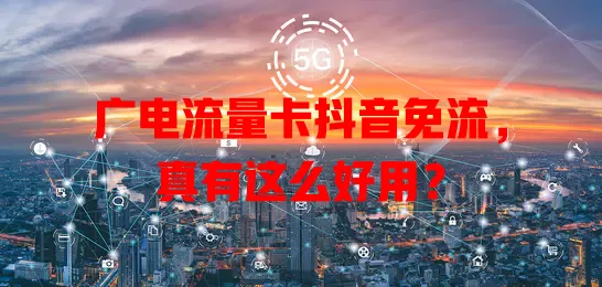 广电流量卡抖音免流，真有这么好用？