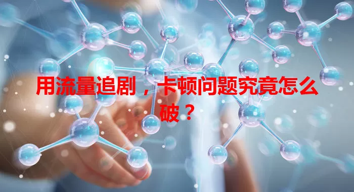 用流量追剧，卡顿问题究竟怎么破？