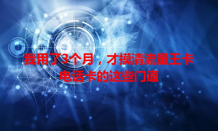 我用了3个月，才摸清流量王卡电话卡的这些门道