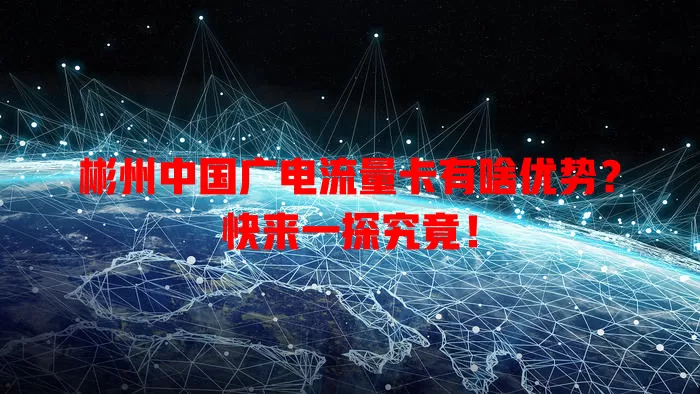 彬州中国广电流量卡有啥优势？快来一探究竟！