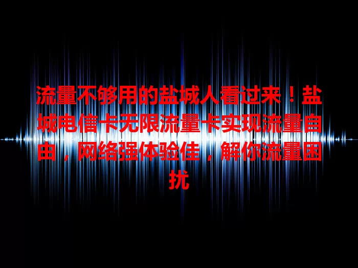 流量不够用的盐城人看过来！盐城电信卡无限流量卡实现流量自由，网络强体验佳，解你流量困扰