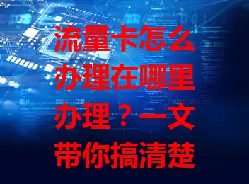 流量卡怎么办理在哪里办理？一文带你搞清楚