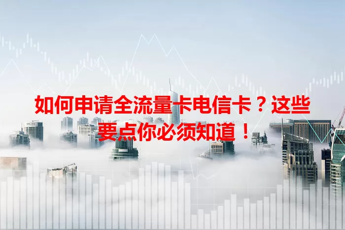 如何申请全流量卡电信卡？这些要点你必须知道！