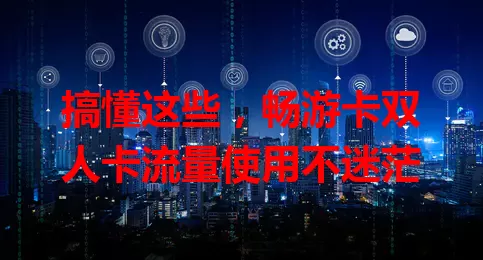 搞懂这些，畅游卡双人卡流量使用不迷茫
