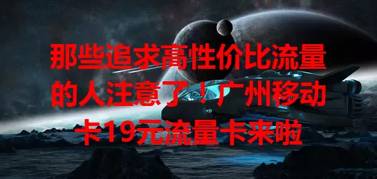 那些追求高性价比流量的人注意了！广州移动卡19元流量卡来啦