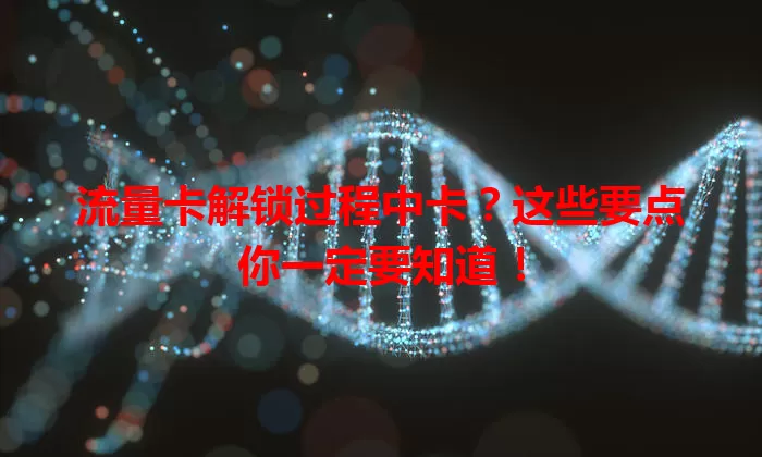 流量卡解锁过程中卡？这些要点你一定要知道！