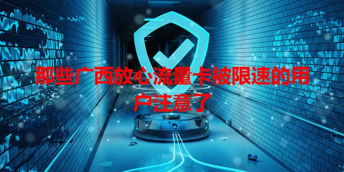 那些广西放心流量卡被限速的用户注意了