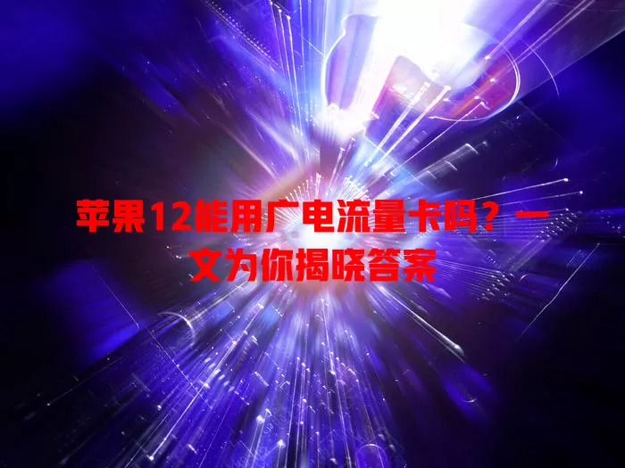 苹果12能用广电流量卡吗？一文为你揭晓答案