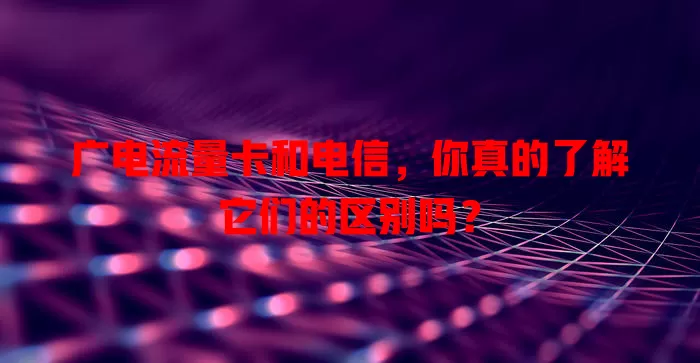 广电流量卡和电信，你真的了解它们的区别吗？