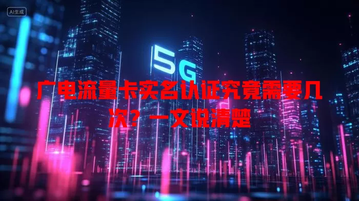 广电流量卡实名认证究竟需要几次？一文说清楚