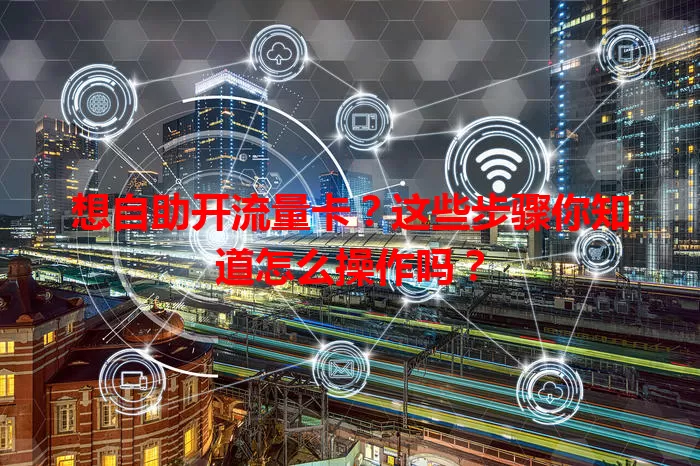 想自助开流量卡？这些步骤你知道怎么操作吗？