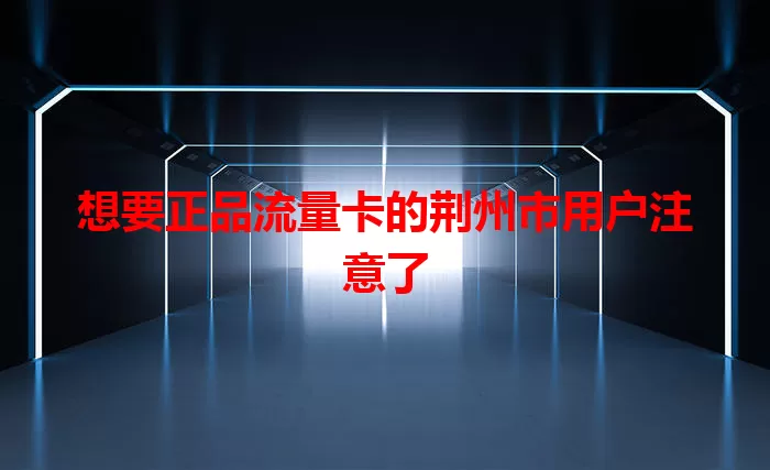 想要正品流量卡的荆州市用户注意了