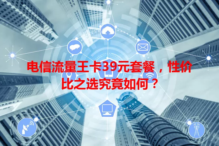 电信流量王卡39元套餐，性价比之选究竟如何？
