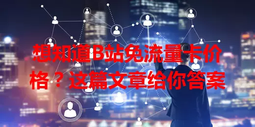 想知道B站免流量卡价格？这篇文章给你答案
