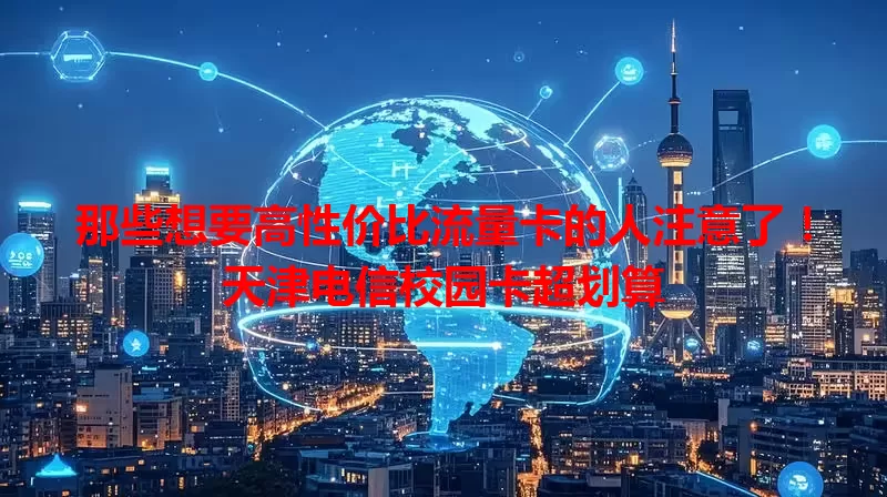 那些想要高性价比流量卡的人注意了！天津电信校园卡超划算