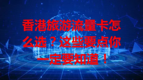 香港旅游流量卡怎么选？这些要点你一定要知道！