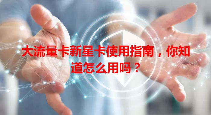 大流量卡新星卡使用指南，你知道怎么用吗？