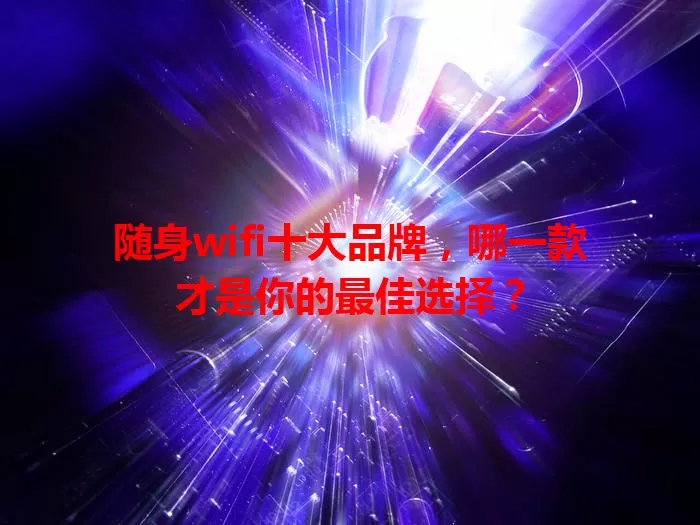 随身wifi十大品牌，哪一款才是你的最佳选择？