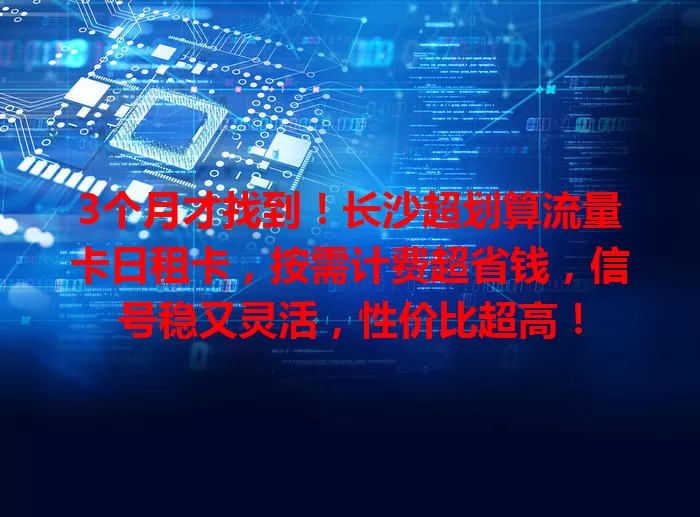 3个月才找到！长沙超划算流量卡日租卡，按需计费超省钱，信号稳又灵活，性价比超高！
