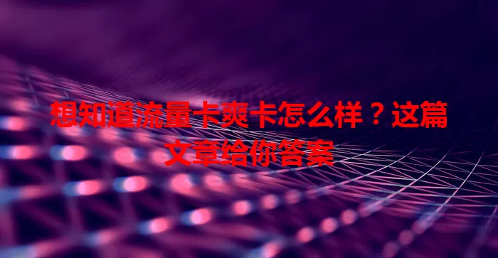想知道流量卡爽卡怎么样？这篇文章给你答案