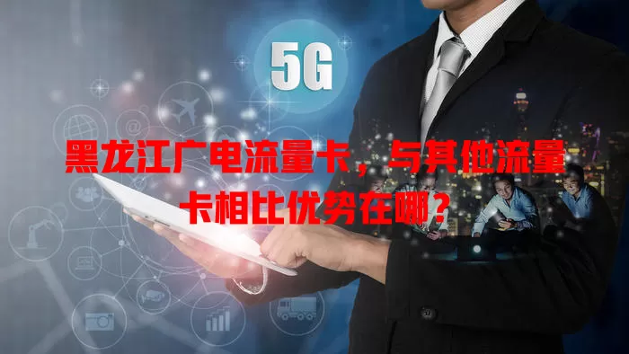 黑龙江广电流量卡，与其他流量卡相比优势在哪？