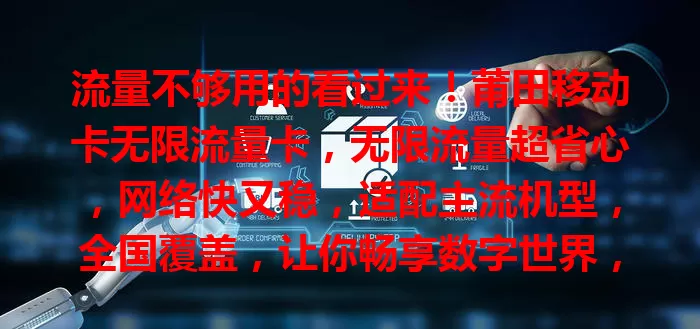流量不够用的看过来！莆田移动卡无限流量卡，无限流量超省心，网络快又稳，适配主流机型，全国覆盖，让你畅享数字世界，摆脱流量束缚