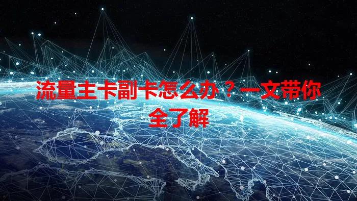 流量主卡副卡怎么办？一文带你全了解