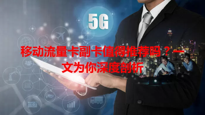 移动流量卡副卡值得推荐吗？一文为你深度剖析