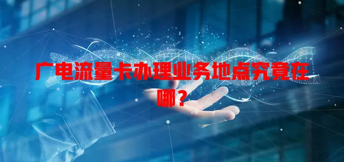 广电流量卡办理业务地点究竟在哪？