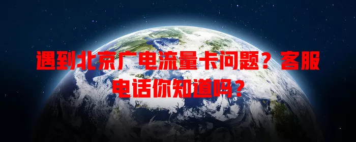 遇到北京广电流量卡问题？客服电话你知道吗？