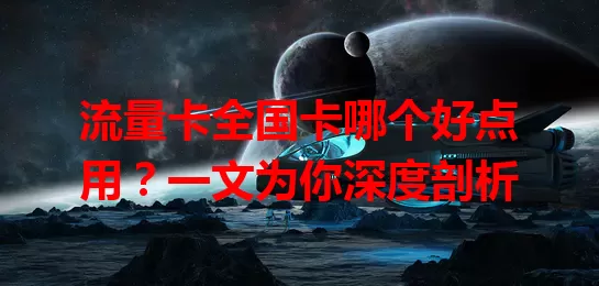 流量卡全国卡哪个好点用？一文为你深度剖析