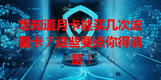 想知道月卡能买几次流量卡？这些要点你得清楚！