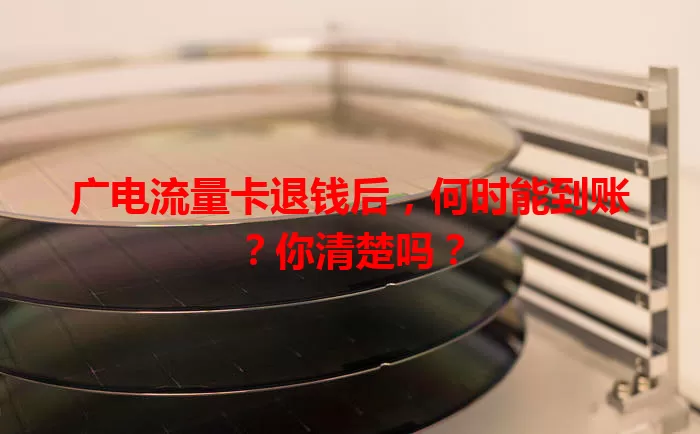 广电流量卡退钱后，何时能到账？你清楚吗？