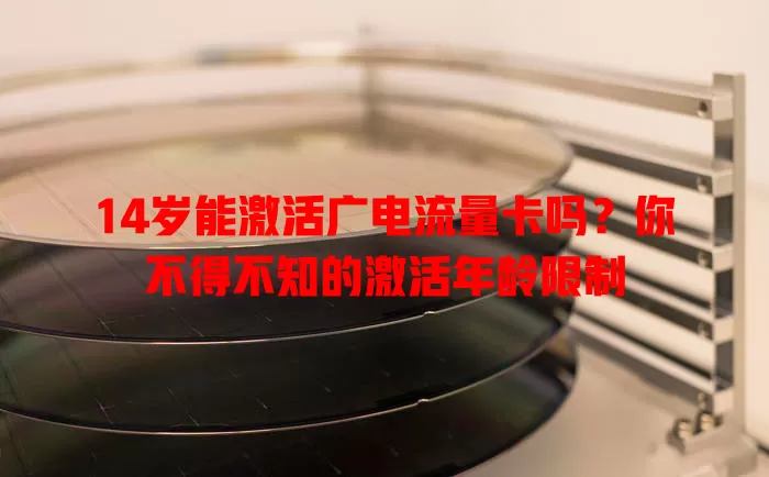 14岁能激活广电流量卡吗？你不得不知的激活年龄限制