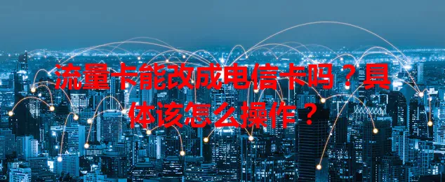 流量卡能改成电信卡吗？具体该怎么操作？