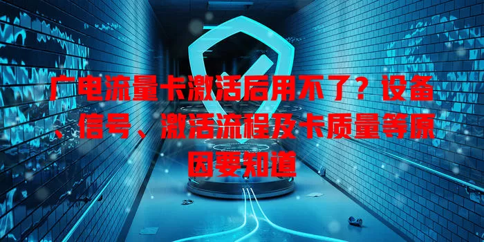 广电流量卡激活后用不了？设备、信号、激活流程及卡质量等原因要知道