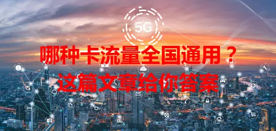 哪种卡流量全国通用？这篇文章给你答案