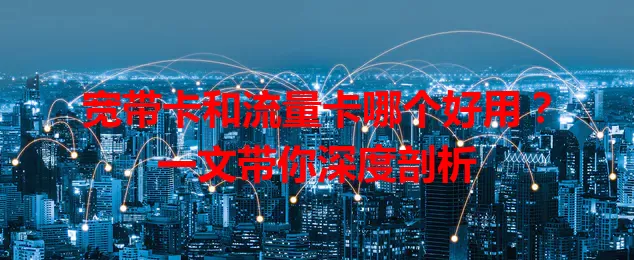 宽带卡和流量卡哪个好用？一文带你深度剖析