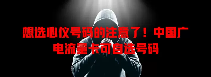 想选心仪号码的注意了！中国广电流量卡可自选号码