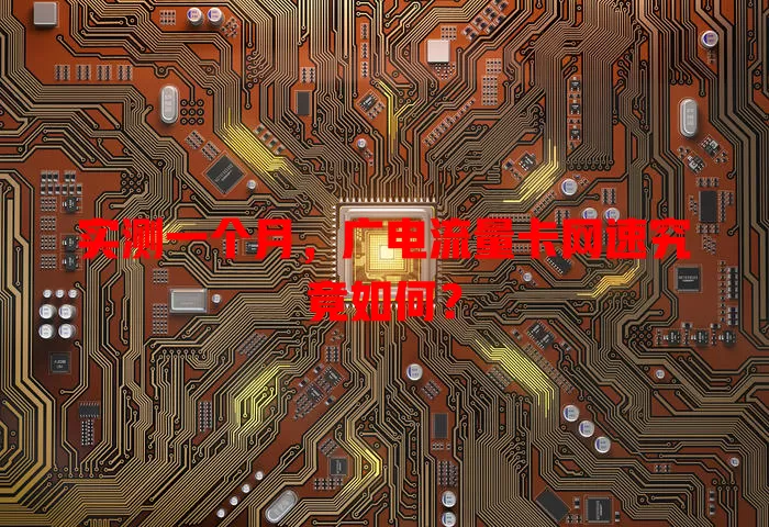 实测一个月，广电流量卡网速究竟如何？