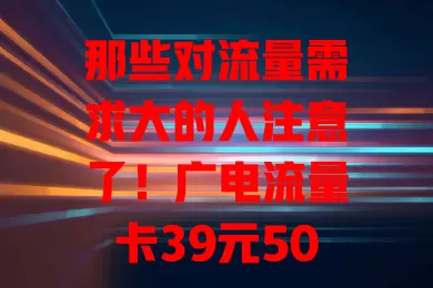 那些对流量需求大的人注意了！广电流量卡39元500g