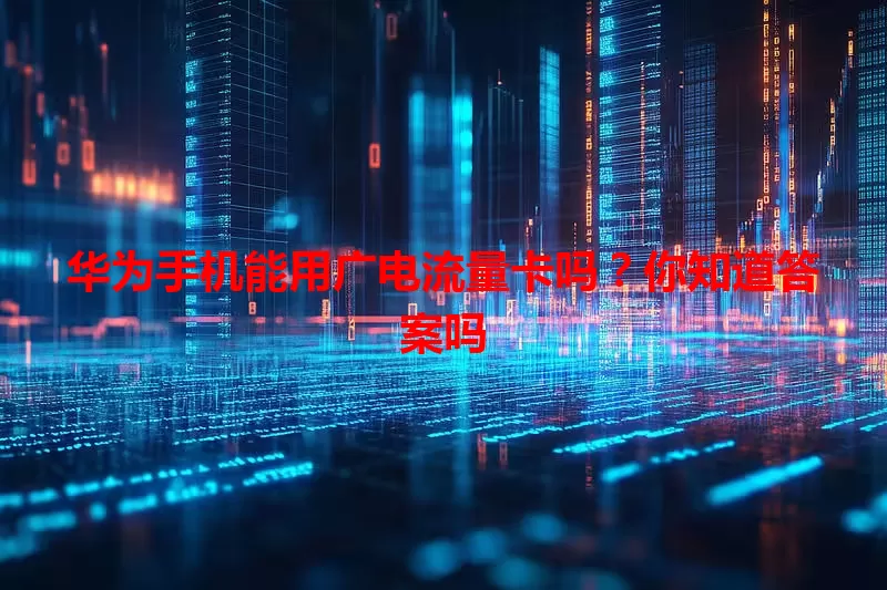 华为手机能用广电流量卡吗？你知道答案吗